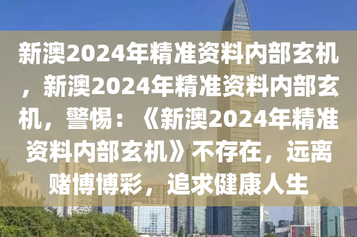 新澳2024年精准资料内部玄机，新澳2024年精准资料内部玄机，警惕：《新澳2024年精准资料内部玄机》不存在，远离赌博博彩，追求健康人生