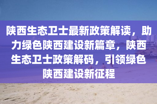 陕西生态卫士最新政策解读，助力绿色陕西建设新篇章，陕西生态卫士政策解码，引领绿色陕西建设新征程