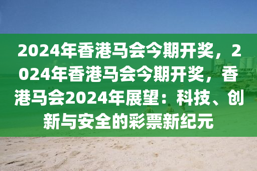 2024年香港马会今期开奖，2024年香港马会今期开奖，香港马会2024年展望：科技、创新与安全的彩票新纪元