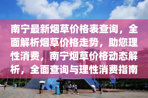 南宁最新烟草价格表查询，全面解析烟草价格走势，助您理性消费，南宁烟草价格动态解析，全面查询与理性消费指南