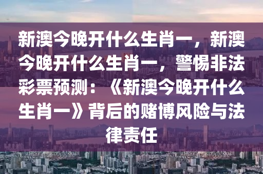 新澳今晚开什么生肖一，新澳今晚开什么生肖一，警惕非法彩票预测：《新澳今晚开什么生肖一》背后的赌博风险与法律责任