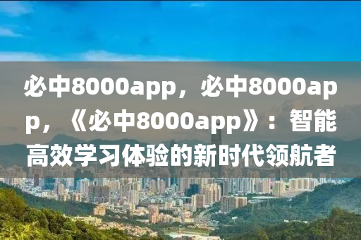 必中8000app，必中8000app，《必中8000app》：智能高效学习体验的新时代领航者