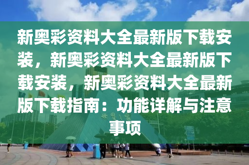 新奥彩资料大全最新版下载安装，新奥彩资料大全最新版下载安装，新奥彩资料大全最新版下载指南：功能详解与注意事项