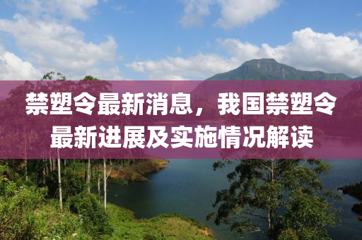 禁塑令最新消息，我国禁塑令最新进展及实施情况解读