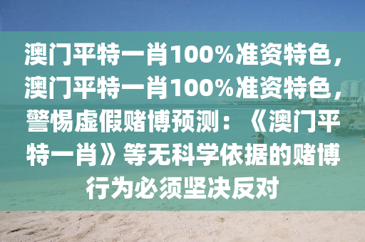 澳门平特一肖100%准资特色，澳门平特一肖100%准资特色，警惕虚假赌博预测：《澳门平特一肖》等无科学依据的赌博行为必须坚决反对