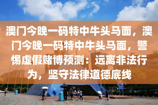 澳门今晚一码特中牛头马面，澳门今晚一码特中牛头马面，警惕虚假赌博预测：远离非法行为，坚守法律道德底线