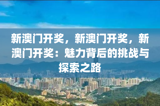 新澳门开奖，新澳门开奖，新澳门开奖：魅力背后的挑战与探索之路