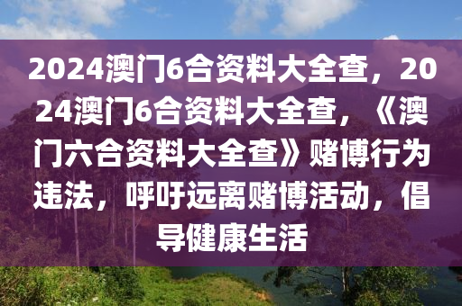 2024澳门6合资料大全查，2024澳门6合资料大全查，《澳门六合资料大全查》赌博行为违法，呼吁远离赌博活动，倡导健康生活