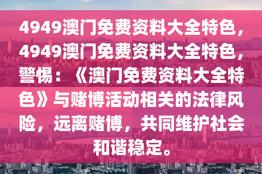 4949澳门免费资料大全特色，4949澳门免费资料大全特色，警惕：《澳门免费资料大全特色》与赌博活动相关的法律风险，远离赌博，共同维护社会和谐稳定。