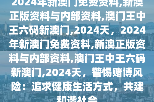 2024年新澳门免费资料,新澳正版资料与内部资料,澳门王中王六码新澳门,2024天，2024年新澳门免费资料,新澳正版资料与内部资料,澳门王中王六码新澳门,2024天，警惕赌博风险：追求健康生活方式，共建和谐社会