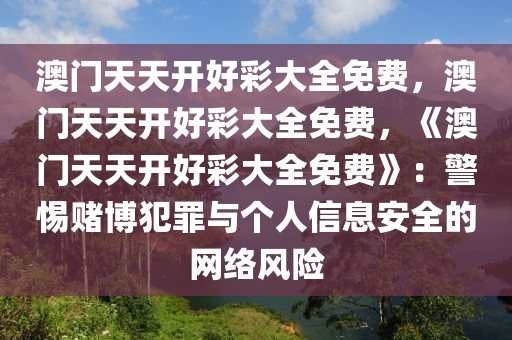 澳门天天开好彩大全免费，澳门天天开好彩大全免费，《澳门天天开好彩大全免费》：警惕赌博犯罪与个人信息安全的网络风险