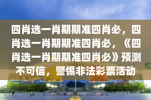 四肖选一肖期期准四肖必，四肖选一肖期期准四肖必，《四肖选一肖期期准四肖必》预测不可信，警惕非法彩票活动