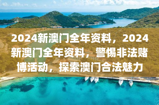 2024新澳门全年资料，2024新澳门全年资料，警惕非法赌博活动，探索澳门合法魅力