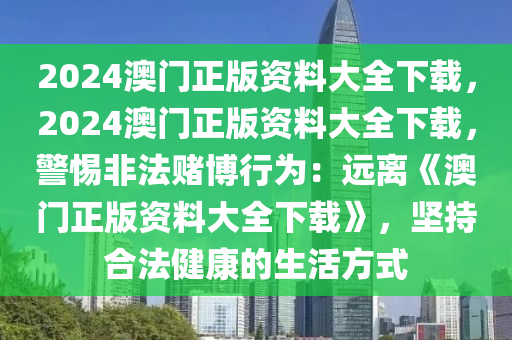 2024澳门正版资料大全下载，2024澳门正版资料大全下载，警惕非法赌博行为：远离《澳门正版资料大全下载》，坚持合法健康的生活方式