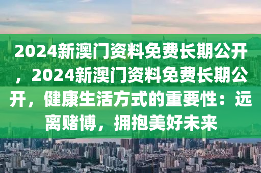 2024新澳门资料免费长期公开，2024新澳门资料免费长期公开，健康生活方式的重要性：远离赌博，拥抱美好未来