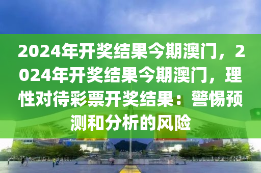 2024年开奖结果今期澳门，2024年开奖结果今期澳门，理性对待彩票开奖结果：警惕预测和分析的风险