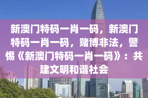 新澳门特码一肖一码，新澳门特码一肖一码，赌博非法，警惕《新澳门特码一肖一码》：共建文明和谐社会