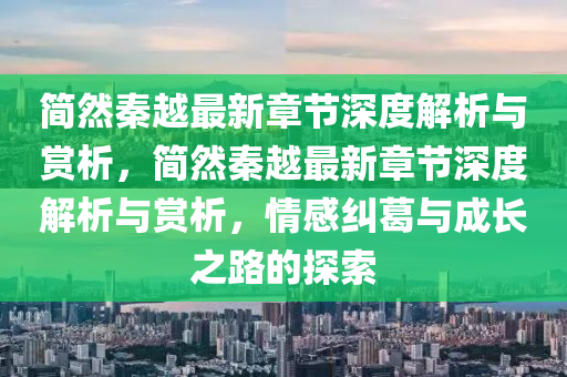 简然秦越最新章节深度解析与赏析，简然秦越最新章节深度解析与赏析，情感纠葛与成长之路的探索