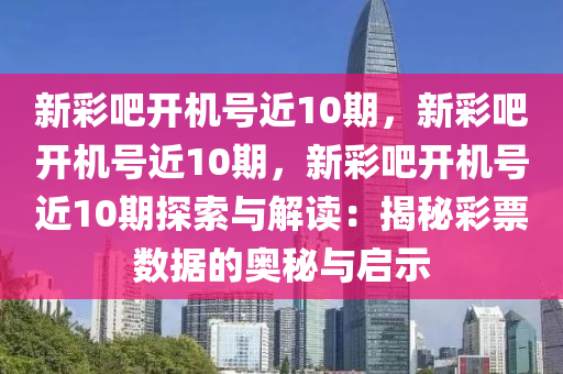 新彩吧开机号近10期，新彩吧开机号近10期，新彩吧开机号近10期探索与解读：揭秘彩票数据的奥秘与启示