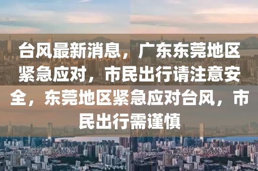 台风最新消息，广东东莞地区紧急应对，市民出行请注意安全，东莞地区紧急应对台风，市民出行需谨慎