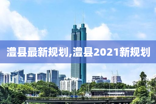 澧县最新规划,澧县2021新规划