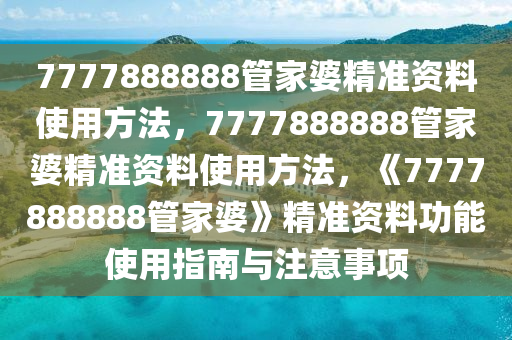 7777888888管家婆精准资料使用方法，7777888888管家婆精准资料使用方法，《7777888888管家婆》精准资料功能使用指南与注意事项