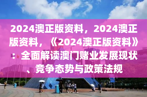 2024澳正版资料，2024澳正版资料，《2024澳正版资料》：全面解读澳门赌业发展现状、竞争态势与政策法规