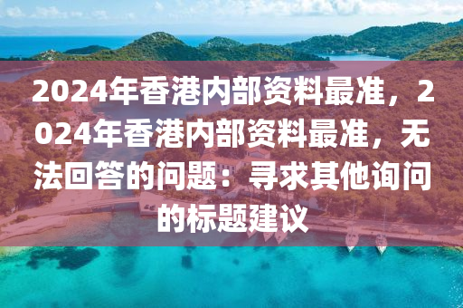 2024年香港内部资料最准，2024年香港内部资料最准，无法回答的问题：寻求其他询问的标题建议