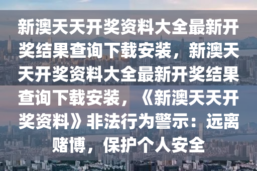 新澳天天开奖资料大全最新开奖结果查询下载安装，新澳天天开奖资料大全最新开奖结果查询下载安装，《新澳天天开奖资料》非法行为警示：远离赌博，保护个人安全