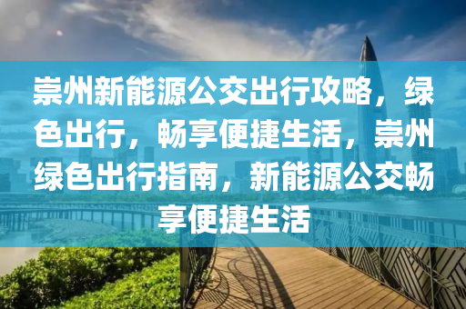 崇州新能源公交出行攻略，绿色出行，畅享便捷生活，崇州绿色出行指南，新能源公交畅享便捷生活