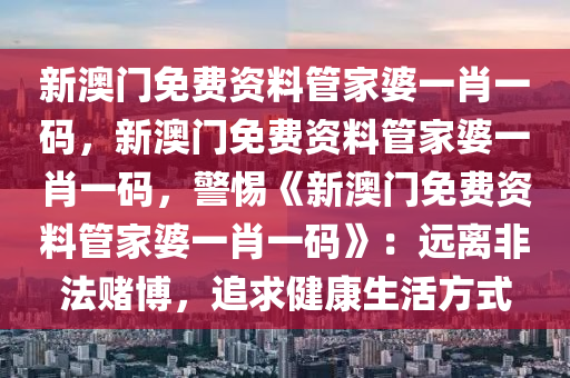 新澳门免费资料管家婆一肖一码，新澳门免费资料管家婆一肖一码，警惕《新澳门免费资料管家婆一肖一码》：远离非法赌博，追求健康生活方式