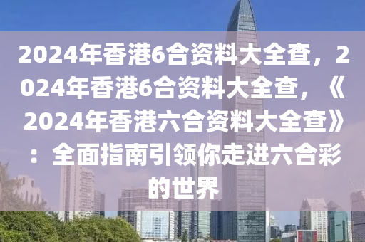 2024年香港6合资料大全查，2024年香港6合资料大全查，《2024年香港六合资料大全查》：全面指南引领你走进六合彩的世界