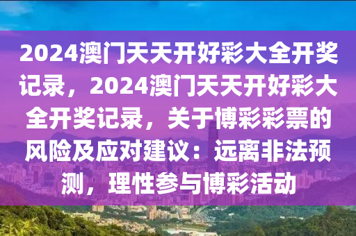 2024澳门天天开好彩大全开奖记录，2024澳门天天开好彩大全开奖记录，关于博彩彩票的风险及应对建议：远离非法预测，理性参与博彩活动