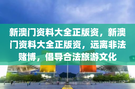 新澳门资料大全正版资，新澳门资料大全正版资，远离非法赌博，倡导合法旅游文化