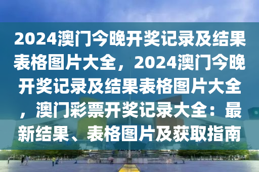 2024澳门今晚开奖记录及结果表格图片大全，2024澳门今晚开奖记录及结果表格图片大全，澳门彩票开奖记录大全：最新结果、表格图片及获取指南