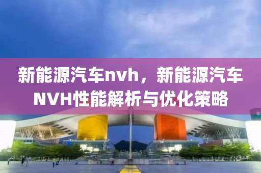 新能源汽车nvh，新能源汽车NVH性能解析与优化策略