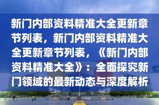 新门内部资料精准大全更新章节列表，新门内部资料精准大全更新章节列表，《新门内部资料精准大全》：全面探究新门领域的最新动态与深度解析