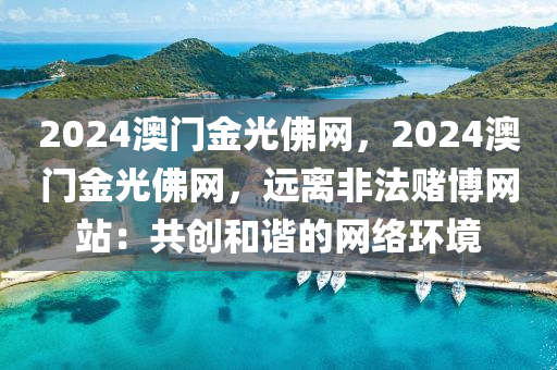 2024澳门金光佛网，2024澳门金光佛网，远离非法赌博网站：共创和谐的网络环境