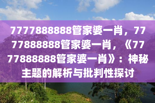 7777888888管家婆一肖，7777888888管家婆一肖，《7777888888管家婆一肖》：神秘主题的解析与批判性探讨