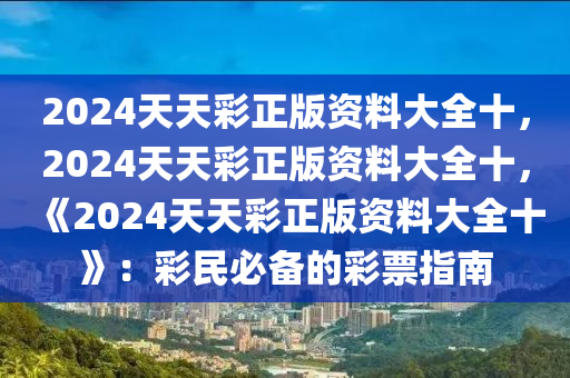 2024天天彩正版资料大全十，2024天天彩正版资料大全十，《2024天天彩正版资料大全十》：彩民必备的彩票指南