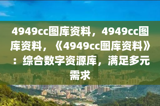 4949cc图库资料，4949cc图库资料，《4949cc图库资料》：综合数字资源库，满足多元需求