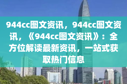 944cc图文资讯，944cc图文资讯，《944cc图文资讯》：全方位解读最新资讯，一站式获取热门信息