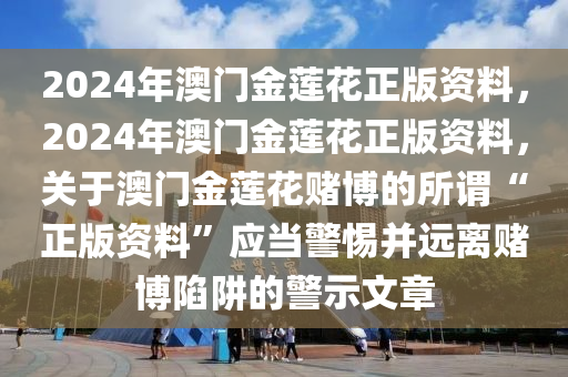 2024年澳门金莲花正版资料，2024年澳门金莲花正版资料，关于澳门金莲花赌博的所谓“正版资料”应当警惕并远离赌博陷阱的警示文章