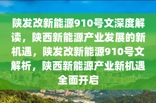 陕发改新能源910号文深度解读，陕西新能源产业发展的新机遇，陕发改新能源910号文解析，陕西新能源产业新机遇全面开启