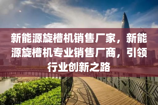 新能源旋槽机销售厂家，新能源旋槽机专业销售厂商，引领行业创新之路