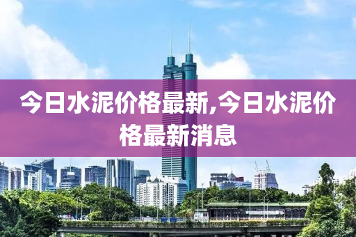 今日水泥价格最新,今日水泥价格最新消息