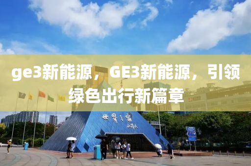 ge3新能源，GE3新能源，引领绿色出行新篇章