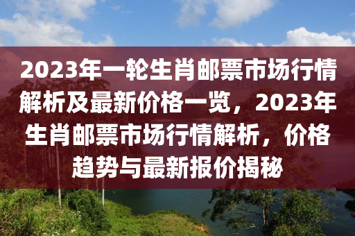 2023年一轮生肖邮票市场行情解析及最新价格一览，2023年生肖邮票市场行情解析，价格趋势与最新报价揭秘