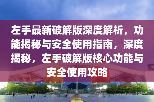 左手最新破解版深度解析，功能揭秘与安全使用指南，深度揭秘，左手破解版核心功能与安全使用攻略