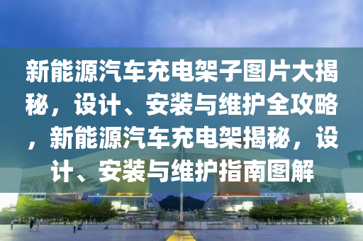 新能源汽车充电架子图片大揭秘，设计、安装与维护全攻略，新能源汽车充电架揭秘，设计、安装与维护指南图解